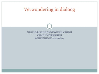 NESCIO-LEZING ANNEWIEKE VROOM VRIJE UNIVERSITEIT KORTENHOEF 2011-06-19 Verwondering in dialoog 