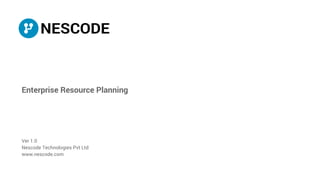 Enterprise Resource Planning
Ver 1.0
Nescode Technologies Pvt Ltd
www.nescode.com
 