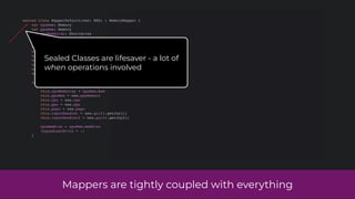 Mappers are tightly coupled with everything
sealed class MapperDefault(nes: NES) : MemoryMapper {
var cpuMem: Memory
var ppuMem: Memory
var cpuMemArray: ShortArray
var rom: ROMData? = null
var cpu: CPU?
var ppu: PPU
var papu: PAPU
var cpuMemSize: Int
var joy1StrobeState: Int = 0
var joy2StrobeState: Int = 0
var joypadLastWrite: Int
var mousePressed: Boolean = false
init {
this.cpuMem = nes.cpuMemory
this.cpuMemArray = cpuMem.mem
this.ppuMem = nes.ppuMemory
this.cpu = nes.cpu
this.ppu = nes.ppu
this.papu = nes.papu
this.inputHandler = nes.gui!!.getJoy1()
this.inputHandler2 = nes.gui!!.getJoy2()
cpuMemSize = cpuMem.memSize
joypadLastWrite = -1
}
Sealed Classes are lifesaver - a lot of
when operations involved
 