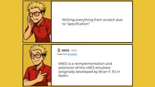 Writing everything from scratch due
to “speci
fi
cation”
kNES is a reimplementation and
extension of the vNES emulator
(originally developed by Brian F. R.) in
Kotlin
 