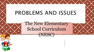 PROBLEMS AND ISSUES
The New Elementary
School Curriculum
(NESC)
 