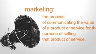 marketing: 
the process 
of communicating the value 
of a product or service for the 
purpose of selling 
that product or service. 
 