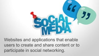 Websites and applications that enable 
users to create and share content or to 
participate in social networking. 
 