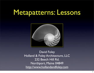 Metapatterns: Lessons




              David Foley
   Holland & Foley Architecture, LLC
           232 Beech Hill Rd.
        Northport, Maine 04849
    http://www.hollandandfoley.com
                                       1
 