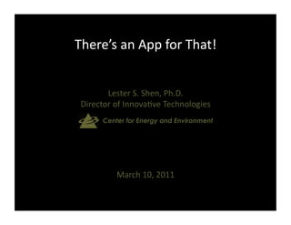 There’s	
  an	
  App	
  for	
  That!	
  


        Lester	
  S.	
  Shen,	
  Ph.D.	
  
 Director	
  of	
  Innova:ve	
  Technologies	
  
	
  	
  	
  	
  	
  	
  	
  	
  	
  	
  	
  	
  Center for Energy and Environment




                       March	
  10,	
  2011	
  
 