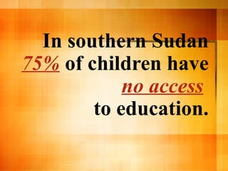 In southern Sudan  75%  of children have  no access   to education. 