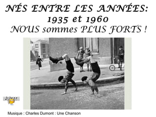 NÉS ENTRE LES ANNÉES:
1935 et 1960
NOUS sommes PLUS FORTS !

Musique : Charles Dumont : Une Chanson

 