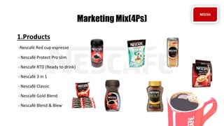 Marketing Mix(4Ps)
1.Products
-Nescafé Red cup espresso
- Nescafé Protect Pro slim
- Nescafé RTD (Ready to drink)
- Nescafé 3 in 1
- Nescafé Classic
- Nescafé Gold Blend
- Nescafé Blend & Blew
 