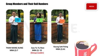 THAN NAING AUNG
MBA (I)-7
Saw Yu Yu Nwe
MBA (I)- 52
(Group Leader)
Kaung Satt Paing
MBA (I)-61
Group Members and Their Roll Numbers
 