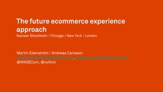 The future ecommerce experience
approach
Nansen Stockholm / Chicago / New York / London
Martin Edenström / Andreas Carlsson
martin.edenstrom@nansen.com, andreas.carlson@nansen.com
@MKSECom, @nofont
 