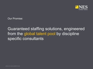 Our Promise:



    Guaranteed staffing solutions, engineered
    from the global talent pool by discipline
    specific consultants




www.ne s glob altale nt.com
 