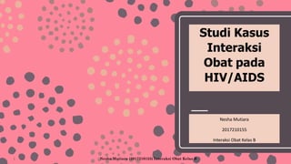 Studi Kasus
Interaksi
Obat pada
HIV/AIDS
Nesha Mutiara
2017210155
Interaksi Obat Kelas B
Nesha Mutiara (2017210155) Interaksi Obat Kelas B
1
 