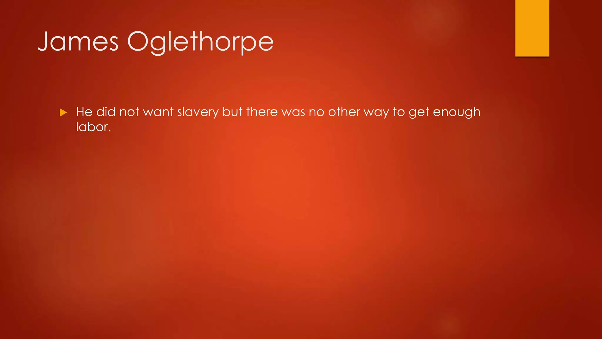 James Oglethorpe 
 He did not want slavery but there was no other way to get enough 
labor. 
 