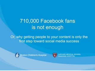 710,000 Facebook fans
           is not enough
Or, why getting people to your content is only the
     first step toward social media success
 