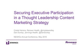 Securing Executive Participation
in a Thought Leadership Content
Marketing Strategy
Cristal Herrera, Renown Health, @cristalwoodley
Dan Dunlop, Jennings Health, @DanDunlop
NESHCo Annual Conference, May 2019
 