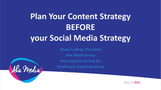 Plan Your Content Strategy
BEFORE
your Social Media Strategy
Ahava Leibtag, President
Aha Media Group
New England Society for
Healthcare Communications
May 22 2015
 