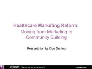Healthcare Marketing Reform:
Moving from Marketing to
Community Building
Presentation by Dan Dunlop

 