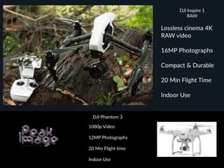 DJI  Inspire  1  
RAW
Lossless  cinema  4K  
RAW  video  
16MP  Photographs  
Compact  &  Durable  
20  Min  Flight  Time  
Indoor  Use  
DJI  Phantom  3  
1080p  Video  
12MP  Photographs  
20  Min  Flight  time  
Indoor  Use
 