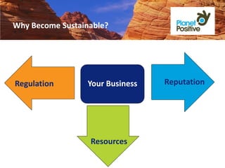 Why Become Sustainable?




Regulation        Your Business   Reputation




                  Resources
 