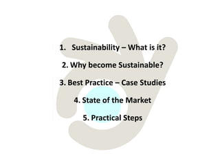 1. Sustainability – What is it?

2. Why become Sustainable?

3. Best Practice – Case Studies

    4. State of the Market

      5. Practical Steps
 