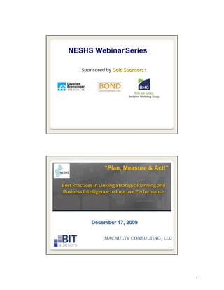 NESHS Webinar Series

         Sponsored by Gold Sponsors :




                               Berkshire Marketing Group




                   “Plan, Measure & Act!”

Best Practices in Linking Strategic Planning and 
Business Intelligence to Improve Performance




             December 17, 2009


                   MACNULTY CONSULTING, LLC
                                                           2




                                                               1
 