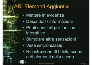 AR: Elementi Aggiuntivi
   • Mettere in evidenza
   • Descrittori / informazioni
   • Punti sensibili per funzioni
     interattive
   • Stimolare altre sensazioni
   • Viste sincronizzate
   • Ricostruzione 3D della scena
     o di elementi nella scena
           Paolo Nesi, Dicembre 2011   5
 