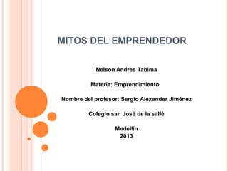 Nelson Andres Tabima
Materia: Emprendimiento
Nombre del profesor: Sergio Alexander Jiménez
Colegio san José de la sallé
Medellín
2013
MITOS DEL EMPRENDEDOR
 