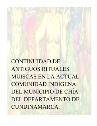 CONTINUIDAD DE
ANTIGUOS RITUALES
MUISCAS EN LA ACTUAL
COMUNIDAD INDIGENA
DEL MUNICIPIO DE CHÍA
DEL DEPARTAMENTO DE
CUNDINAMARCA.
 