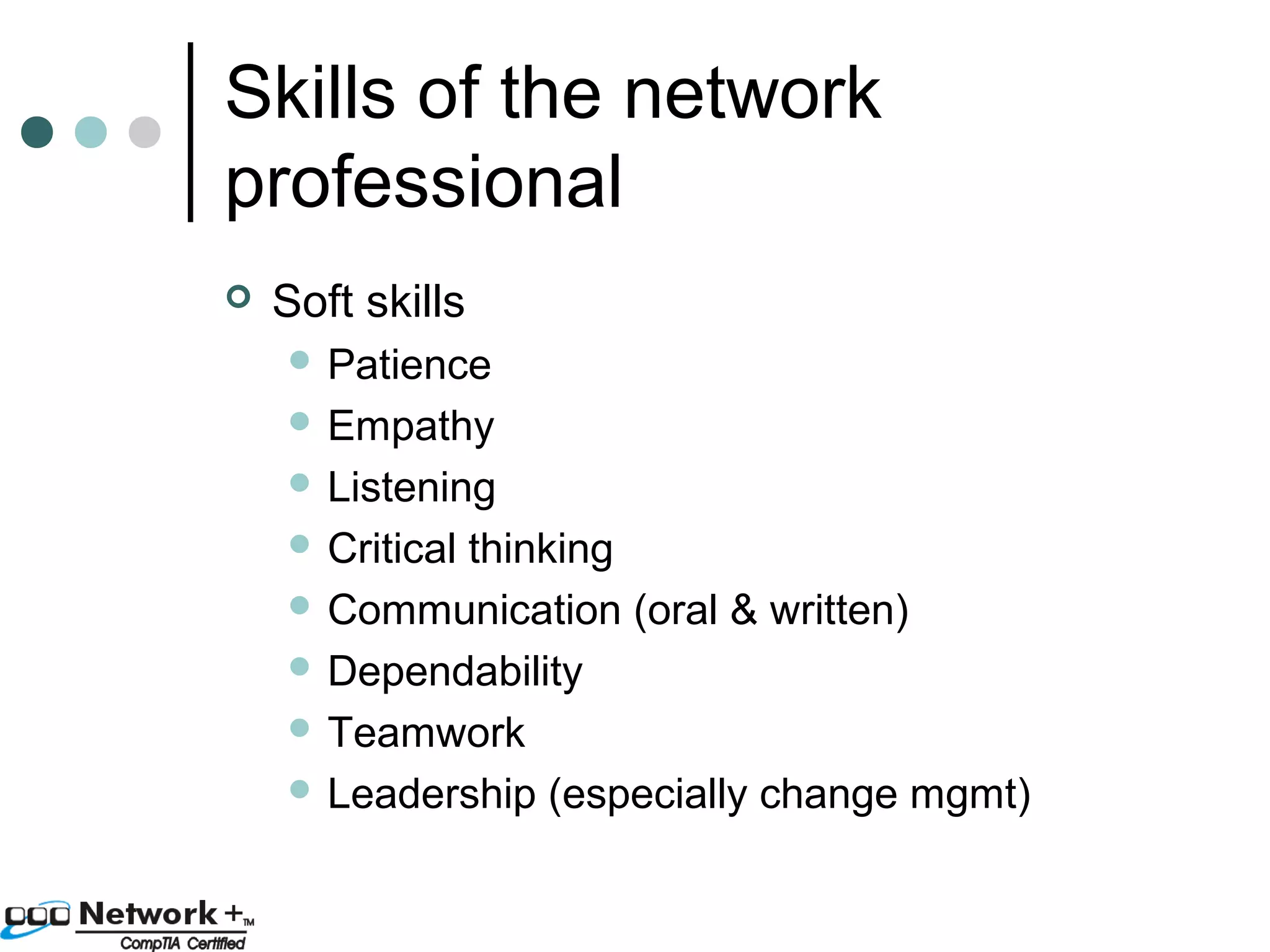 Skills of the network 
professional 
 Soft skills 
 Patience 
 Empathy 
 Listening 
 Critical thinking 
 Communication (oral & written) 
 Dependability 
 Teamwork 
 Leadership (especially change mgmt) 
 