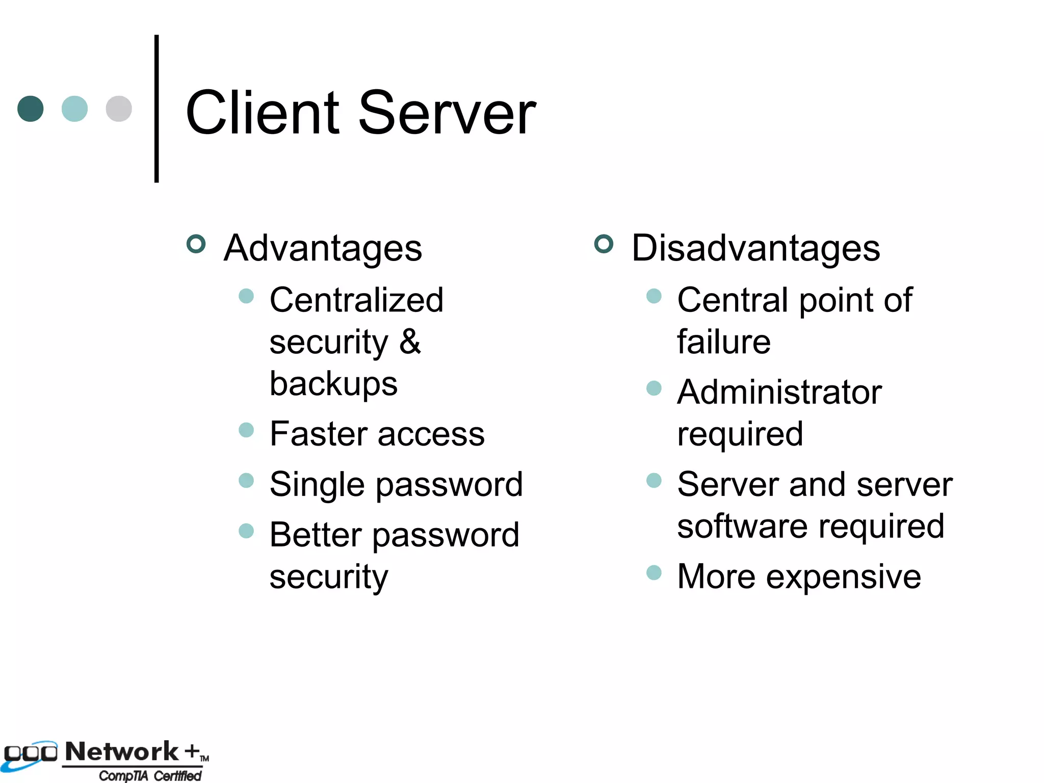 Client Server 
 Advantages 
 Centralized 
security & 
backups 
 Faster access 
 Single password 
 Better password 
security 
 Disadvantages 
 Central point of 
failure 
 Administrator 
required 
 Server and server 
software required 
More expensive 
 