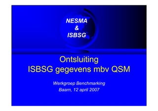NESMA
            &
          ISBSG



       Ontsluiting
ISBSG gegevens mbv QSM
     Werkgroep Benchmarking
       Baarn, 12 april 2007
 