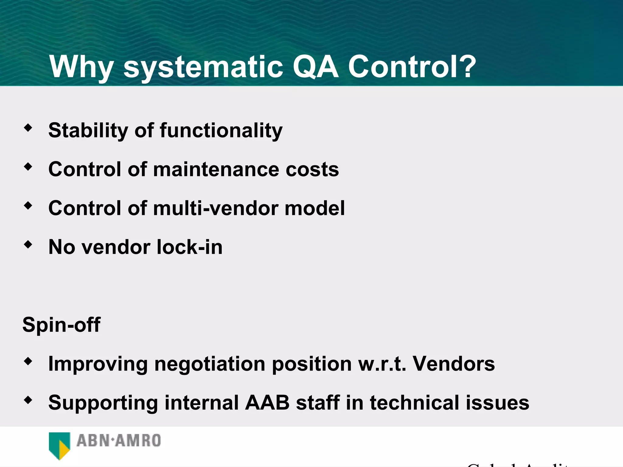 Why systematic QA Control?
 Stability of functionality
 Control of maintenance costs
 Control of multi-vendor model
 No vendor lock-in


Spin-off
 Improving negotiation position w.r.t. Vendors
 Supporting internal AAB staff in technical issues
 