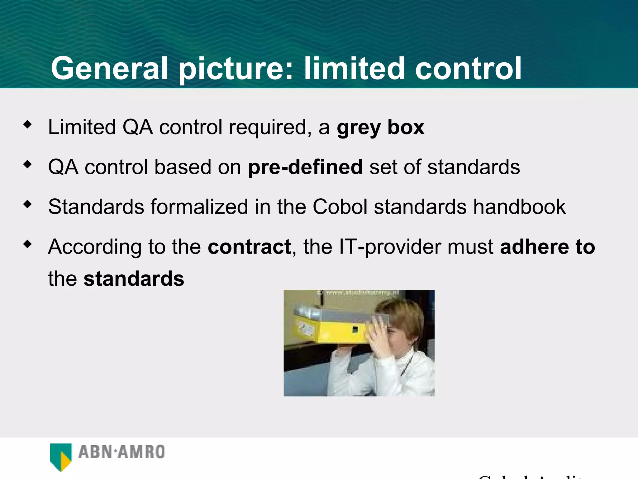 General picture: limited control
 Limited QA control required, a grey box
 QA control based on pre-defined set of standards
 Standards formalized in the Cobol standards handbook
 According to the contract, the IT-provider must adhere to
  the standards
 
