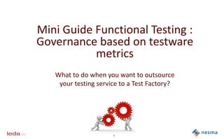 1
Mini Guide Functional Testing :
Governance based on testware
metrics
What to do when you want to outsource
your testing service to a Test Factory?
 