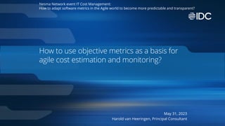 How to use objective metrics as a basis for
agile cost estimation and monitoring?
Nesma Network event IT Cost Management:
How to adapt software metrics in the Agile world to become more predictable and transparent?
May 31, 2023
Harold van Heeringen, Principal Consultant
 