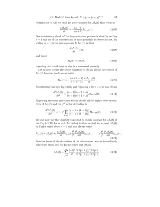 3.3 Model I: Sum kernel: F(x, y) = (x + y)λ−1
87
equation for c(x, t) we shall get rate equation for Mn(t) that reads as
dMn(t)
dt
= −
(n − 1)
(n + 1)
Mn+λ(t). (3.67)
One consistency check of the fragmentation process is done by setting
n = 1 and see if the conservation of mass principle is obeyed or not. By
setting n = 1 in the rate equation fr Mn(t) we find
dM1(t)
dt
= 0, (3.68)
and hence
M1(t) = const., (3.69)
revealing that total mass or size is a conserved quantity.
Let us now iterate the above equation to obtain all the derivatives of
Mn(t). In order to do so we write
Mn(t) = −
(n + 1 − λ)
n + 1 − λ)
dMn−λ(t)
dt
(3.70)
Substituting this into Eq. (3.67) and replacing n by n+λ we can obtain
d2
Mn(t)
dt2
=
(n − 1)(n − 1 + λ)
(n + 1)(n + 1 + λ)
Mn+2λ(t). (3.71)
Repeating the same procedure we can obtain all the higher order deriva-
tives of Mn(t) and the jth
order derivative is
dj
Mn(t)
dtj
= (−)j
j
Y
k=1
(n − 1 + (k − 1)j)
(n + 1 + (k − 1)j)
Mn+jλ(t). (3.72)
We can now use the Charlsby’s method to obtain solution for Mn(t) of
the Eq. (4.123) for α = 0. According to this method we expand Mn(t)
in Taylor series about t = 0 and can always write
Mn(t) = Mn(0)+t
dMn(t)
dt
|t=0+
t2
2!
d2
Mn(t)
dt2
|t=0+... ...+
tj
j!
dj
Mn(t)
dtj
|t=0+...
(3.73)
Since we know all the derivatives of the nth moment, we can immediately
substitute them into its Taylor series and obtain
Mn(t) =
∞
X
j=0
(−t)j
j!
Γ(n−1
λ + j)/Γ(n−1
λ )
Γ(n+1
λ + j)/Γ(n+1
λ )
, (3.74)
 