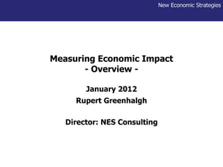 Measuring Economic Impact - Overview - January 2012 Rupert Greenhalgh Director: NES Consulting 