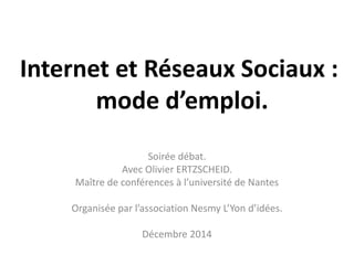 Internet et Réseaux Sociaux : 
mode d’emploi. 
Soirée débat. 
Avec Olivier ERTZSCHEID. 
Maître de conférences à l’universi...