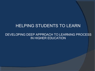 HELPING STUDENTS TO LEARN DEVELOPING DEEP APPROACH TO LEARNING PROCESS IN HIGHER EDUCATION 