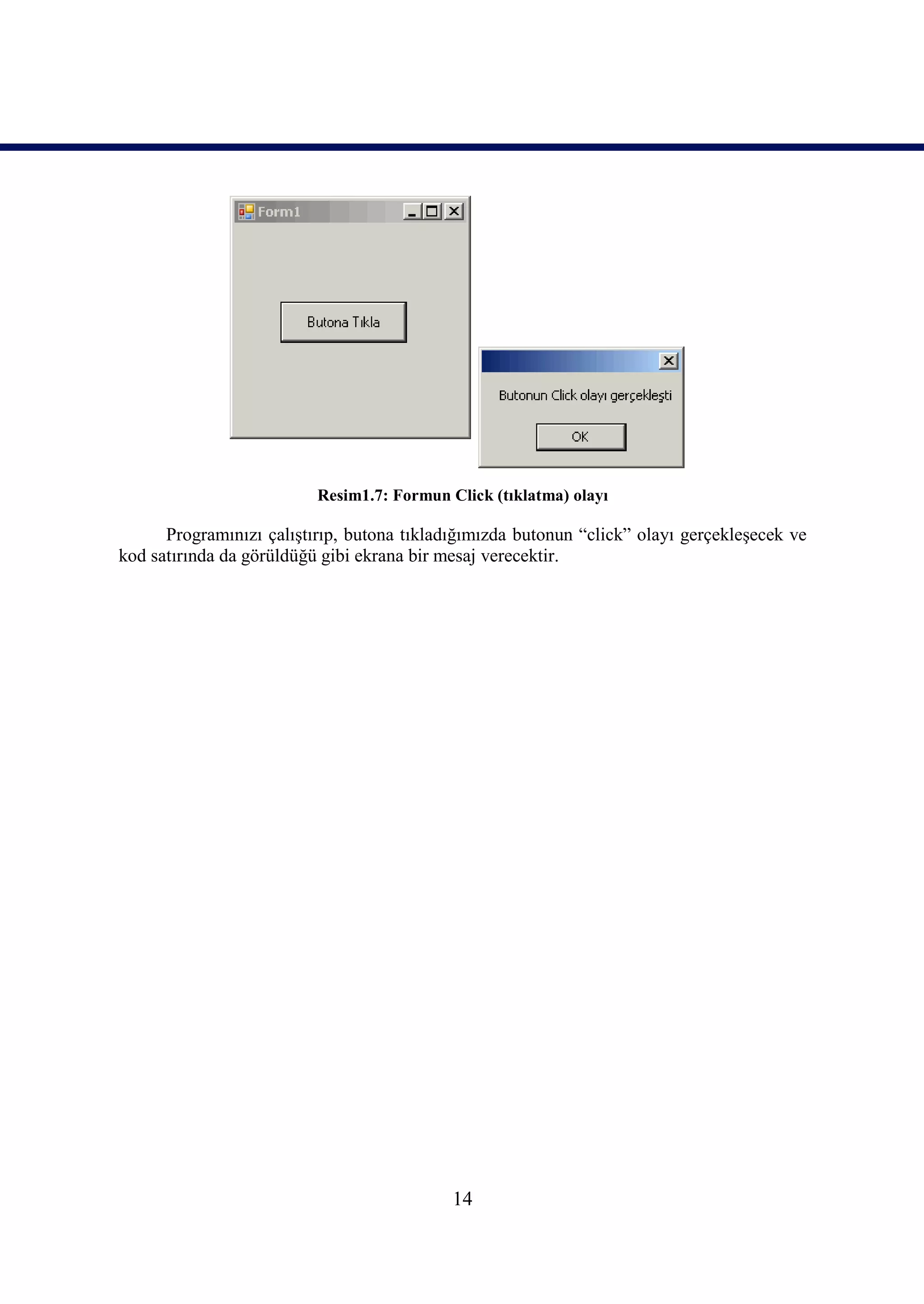 Resim1.7: Formun Click (tıklatma) olayı

      Programınızı çalıştırıp, butona tıkladığımızda butonun “click” olayı gerçekleşecek ve
kod satırında da görüldüğü gibi ekrana bir mesaj verecektir.




                                            14
 