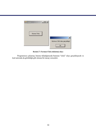 Resim1.7: Formun Click (tıklatma) olayı

      Programınızı çalıştırıp, butona tıkladığımızda butonun “click” olayı gerçekleşecek ve
kod satırında da görüldüğü gibi ekrana bir mesaj verecektir.




                                            14
 