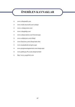 ÖNERİLEN KAYNAKLAR
         ÖNERİLEN KAYNAKLAR
   www.csharpnedir.com

   www.msdn.microsoft.com/vcsharp/

   www.c-sharpcorner.com/

   www.csharphelp.com/

   www.csharp-station.com/Tutorial.aspx

   www.codeproject.com/csharp/

   www.functionx.com/csharp/index.htm

   www.msakademik.net/giris.aspx

   www.programmingtutorials.com/csharp.aspx

   www.publicjoe.f9.co.uk/csharp/tut.html

   http://www.yazgelistir.com




                                  47
 