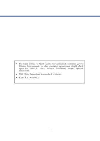    Bu modül, mesleki ve teknik eğitim okul/kurumlarında uygulanan Çerçeve
    Öğretim Programlarında yer alan yeterlikleri kazandırmaya yönelik olarak
    öğrencilere rehberlik etmek amacıyla hazırlanmış bireysel öğrenme
    materyalidir.
   Millî Eğitim Bakanlığınca ücretsiz olarak verilmiştir.
   PARA İLE SATILMAZ.




                                          1
 