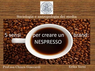 Sociologia e antropologia dei media




 5 sensi           per creare un          brand:
                    NESPRESSO



Prof.ssa Chiara Giaccardi              Erika Verni
 