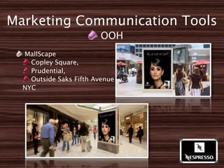 Marketing Communication Tools
                         OOH
  MallScape
    Copley Square,
    Prudential,
    Outside Saks Fifth Avenue in
  NYC
 