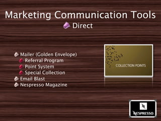 Marketing Communication Tools
                        Direct


  Mailer (Golden Envelope)
   Referral Program
   Point System
   Special Collection
  Email Blast
  Nespresso Magazine
 