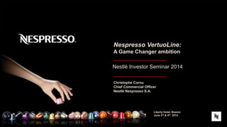 1
Nestlé Investor Seminar 2014
Liberty Hotel, Boston
June 3rd & 4th 2014
Christophe Cornu
Chief Commercial Officer
Nestlé Nespresso S.A.
Nespresso VertuoLine:
A Game Changer ambition
 