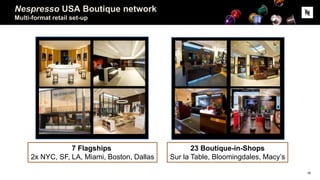 Nespresso USA Boutique network
Multi-format retail set-up
7 Flagships
2x NYC, SF, LA, Miami, Boston, Dallas
23 Boutique-in-Shops
Sur la Table, Bloomingdales, Macy’s
16
 