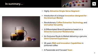 In summary…
26
• Highly Attractive Single Serve Segment
• Introduction of a Unique Innovation designed for
the American Market
• Revolutionary Coffee Extraction Technology and
Unrivalled Versatility
• A Differentiated Brand Experience based on a
Direct-to-Consumer Relationship
• An Exclusive Route to Market delivering a genuine
Omni Channel Experience
• 28 years R&D and Innovation Capabilities in
portioned coffee
• A Passionate and Focused Team
 